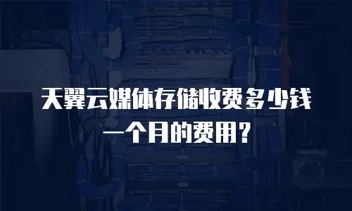 天翼云媒体存储收费多少钱一个月的费用？