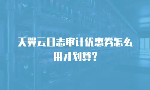 天翼云日志审计优惠券怎么用才划算？