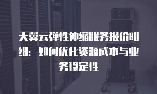 天翼云弹性伸缩服务报价明细：如何优化资源成本与业务稳定性