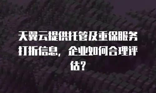 天翼云提供托管及重保服务打折信息，企业如何合理评估？