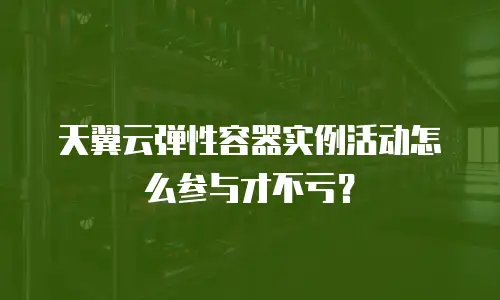 天翼云弹性容器实例活动怎么参与才不亏？