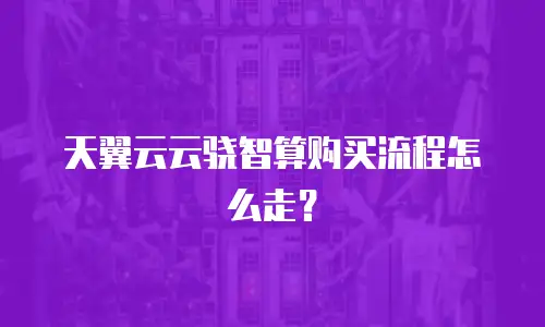 天翼云云骁智算购买流程怎么走？