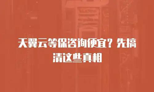 天翼云等保咨询便宜？先搞清这些真相