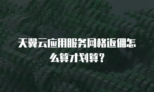 天翼云应用服务网格返佣怎么算才划算？