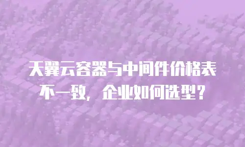 天翼云容器与中间件价格表不一致，企业如何选型？