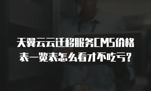 天翼云云迁移服务CMS价格表一览表怎么看才不吃亏？
