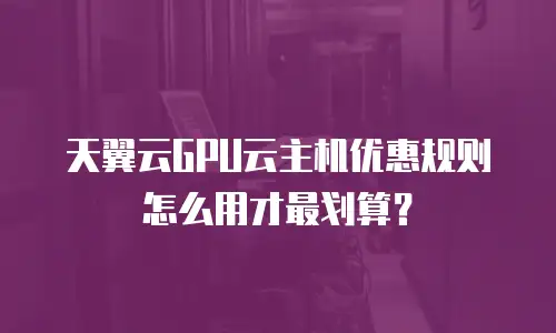 天翼云GPU云主机优惠规则怎么用才最划算？