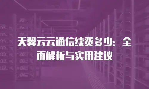 天翼云云通信续费多少：全面解析与实用建议