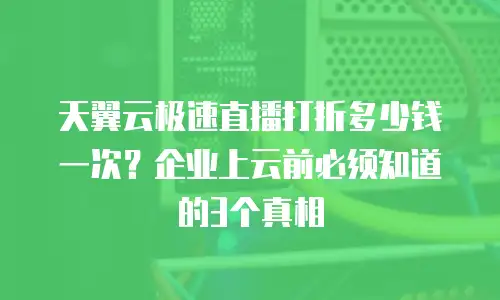 天翼云极速直播打折多少钱一次？企业上云前必须知道的3个真相