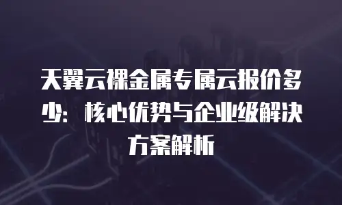 天翼云裸金属专属云报价多少：核心优势与企业级解决方案解析