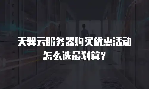 天翼云服务器购买优惠活动怎么选最划算？