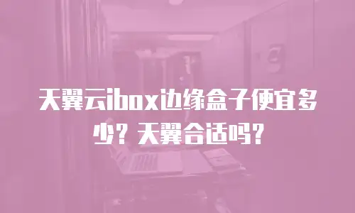 天翼云ibox边缘盒子便宜多少？天翼合适吗？