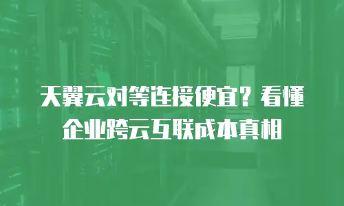 天翼云对等连接便宜？看懂企业跨云互联成本真相