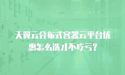 天翼云分布式容器云平台优惠怎么选才不吃亏？