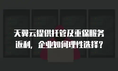 天翼云提供托管及重保服务返利，企业如何理性选择？