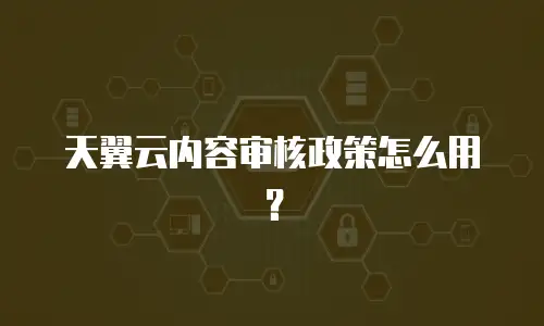 天翼云内容审核政策怎么用？