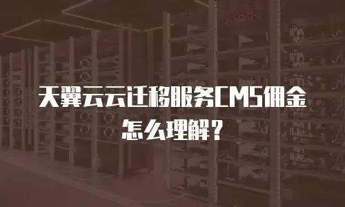 天翼云云迁移服务CMS佣金怎么理解？