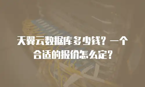 天翼云数据库多少钱？一个合适的报价怎么定？
