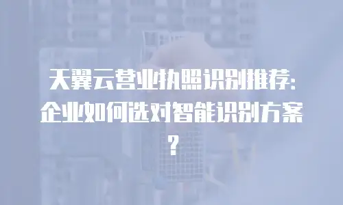 天翼云营业执照识别推荐：企业如何选对智能识别方案？