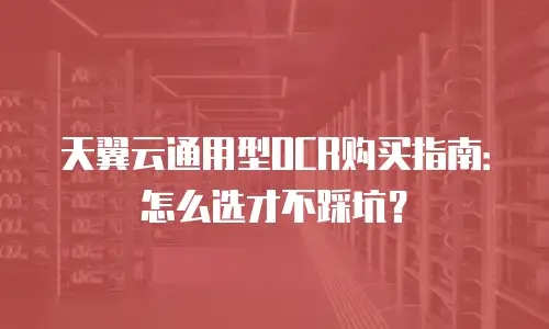 天翼云通用型OCR购买指南：怎么选才不踩坑？