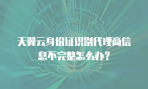 天翼云身份证识别代理商信息不完整怎么办？