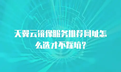 天翼云镜像服务推荐网址怎么选才不踩坑？