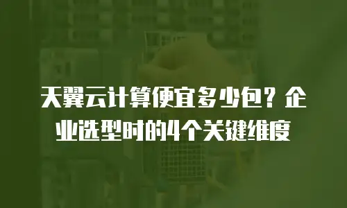 天翼云计算便宜多少包？企业选型时的4个关键维度