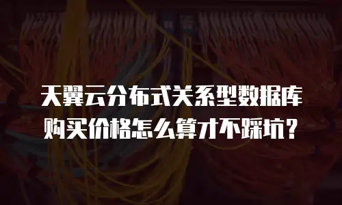 天翼云分布式关系型数据库购买价格怎么算才不踩坑？
