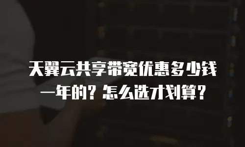 天翼云共享带宽优惠多少钱一年的？怎么选才划算？