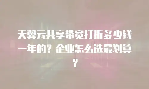 天翼云共享带宽打折多少钱一年的？企业怎么选最划算？