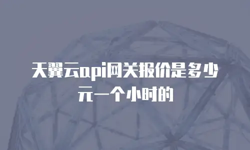 天翼云api网关报价是多少元一个小时的