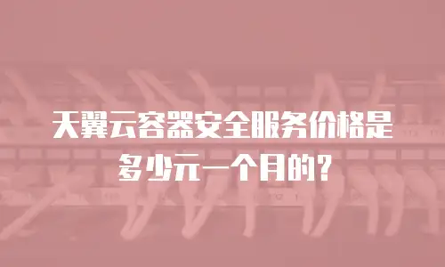 天翼云容器安全服务价格是多少元一个月的？