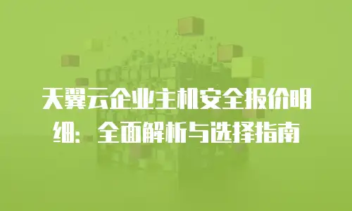 天翼云企业主机安全报价明细：全面解析与选择指南