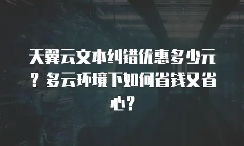 天翼云文本纠错优惠多少元？多云环境下如何省钱又省心？