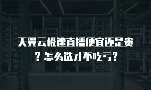天翼云极速直播便宜还是贵？怎么选才不吃亏？