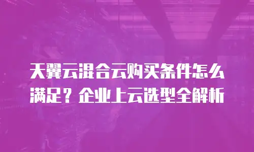 天翼云混合云购买条件怎么满足？企业上云选型全解析