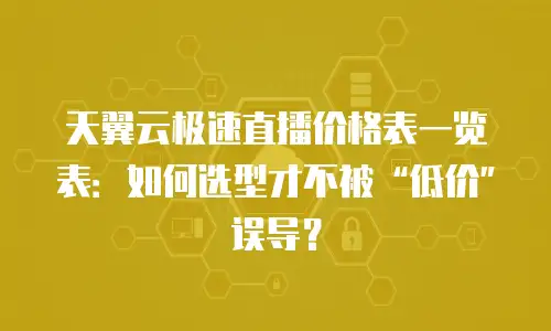 天翼云极速直播价格表一览表：如何选型才不被&ldquo;低价&rdquo;误导？