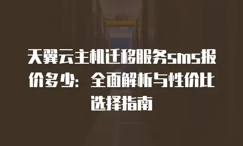 天翼云主机迁移服务sms报价多少：全面解析与性价比选择指南