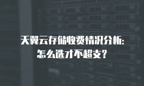 天翼云存储收费情况分析：怎么选才不超支？
