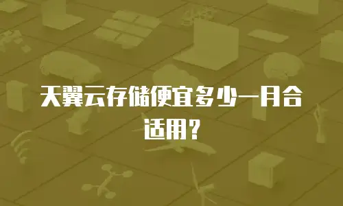 天翼云存储便宜多少一月合适用？