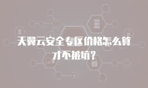 天翼云安全专区价格怎么算才不被坑？