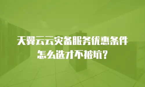 天翼云云灾备服务优惠条件怎么选才不被坑？