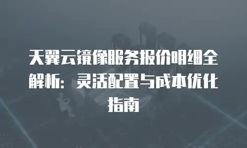 天翼云镜像服务报价明细全解析：灵活配置与成本优化指南