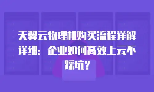 天翼云物理机购买流程详解详细：企业如何高效上云不踩坑？