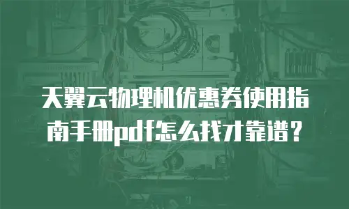 天翼云物理机优惠券使用指南手册pdf怎么找才靠谱？