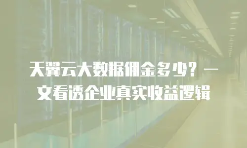 天翼云大数据佣金多少？一文看透企业真实收益逻辑