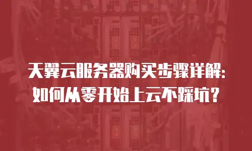 天翼云服务器购买步骤详解：如何从零开始上云不踩坑？