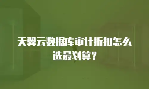 天翼云数据库审计折扣怎么选最划算？