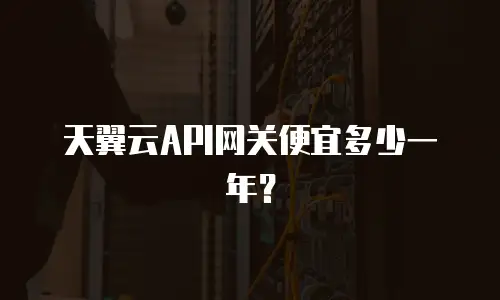天翼云API网关便宜多少一年？