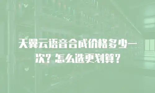 天翼云语音合成价格多少一次？怎么选更划算？